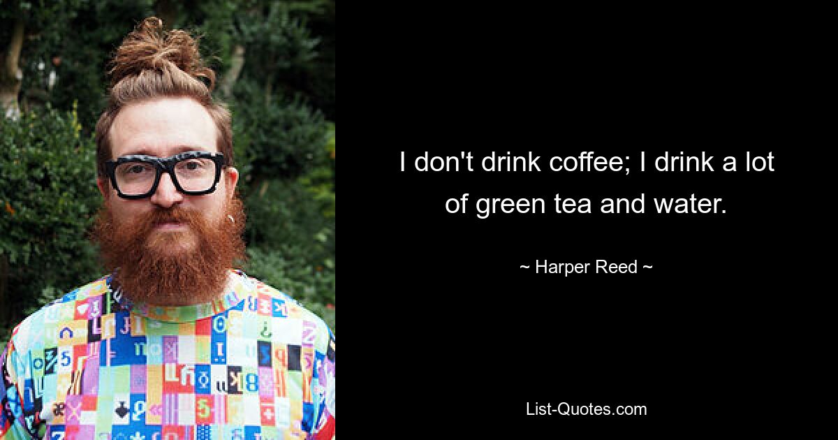 I don't drink coffee; I drink a lot of green tea and water. — © Harper Reed