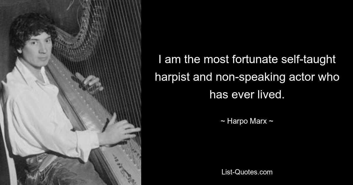 I am the most fortunate self-taught harpist and non-speaking actor who has ever lived. — © Harpo Marx