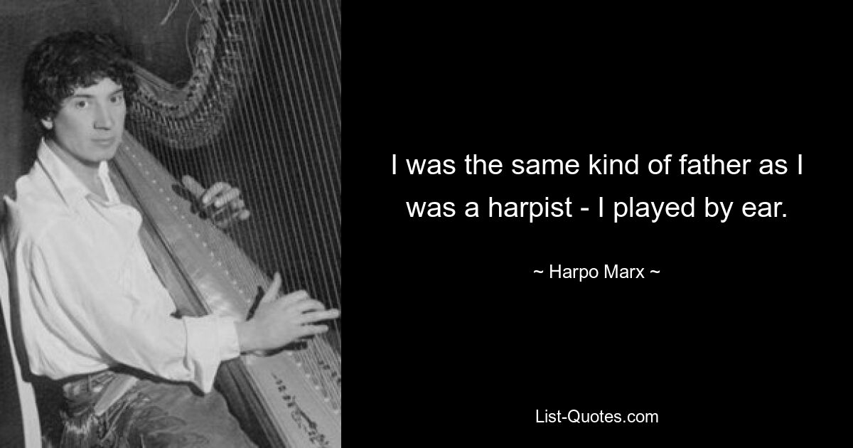 I was the same kind of father as I was a harpist - I played by ear. — © Harpo Marx