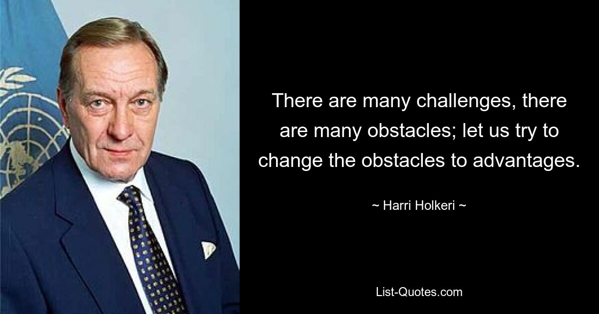 There are many challenges, there are many obstacles; let us try to change the obstacles to advantages. — © Harri Holkeri