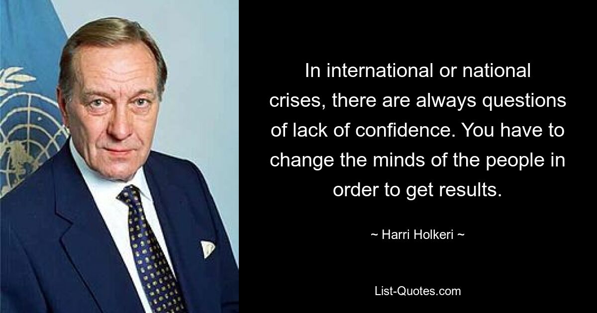 In international or national crises, there are always questions of lack of confidence. You have to change the minds of the people in order to get results. — © Harri Holkeri