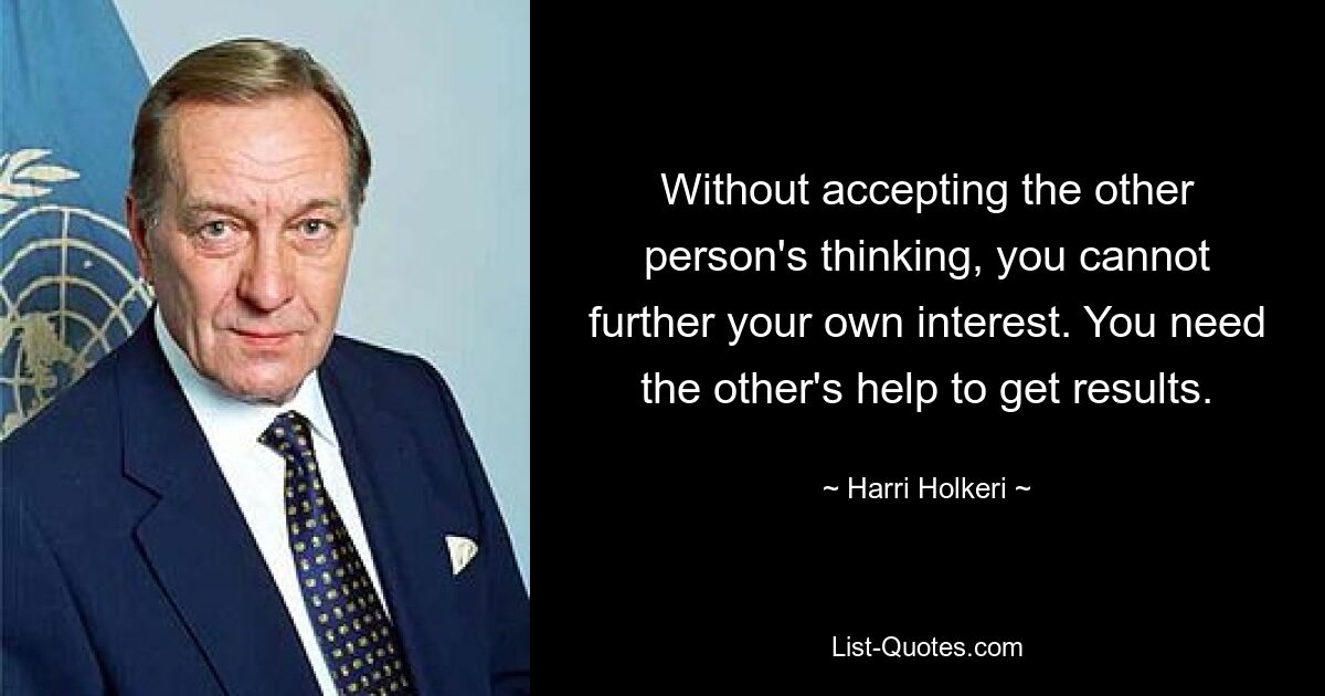 Without accepting the other person's thinking, you cannot further your own interest. You need the other's help to get results. — © Harri Holkeri