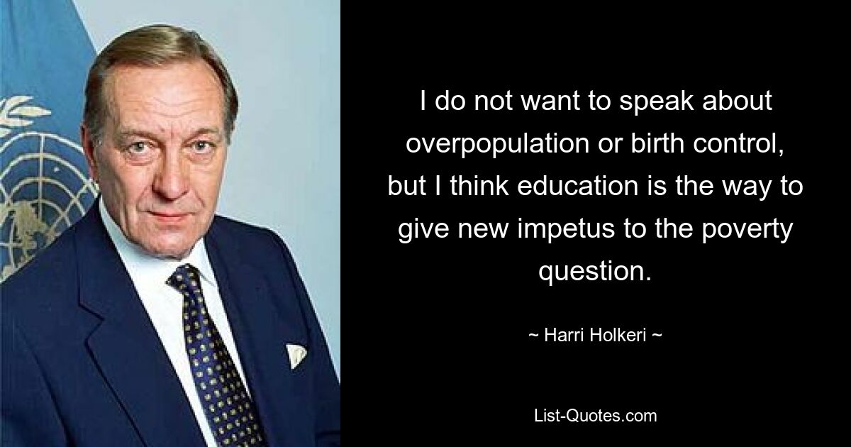 I do not want to speak about overpopulation or birth control, but I think education is the way to give new impetus to the poverty question. — © Harri Holkeri