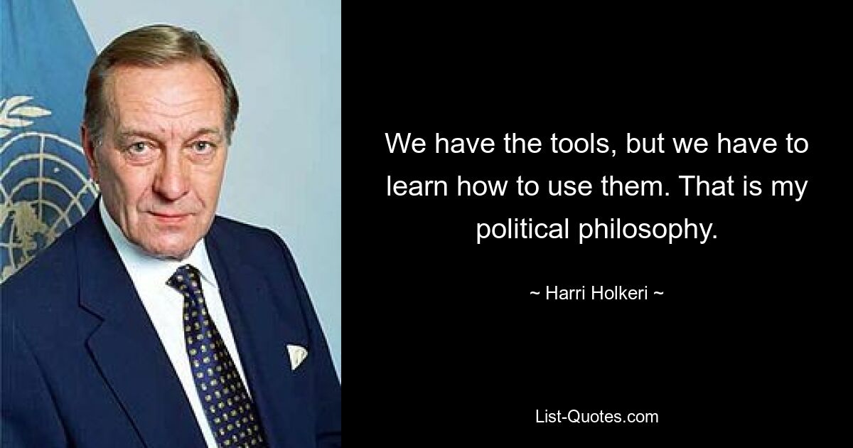 We have the tools, but we have to learn how to use them. That is my political philosophy. — © Harri Holkeri