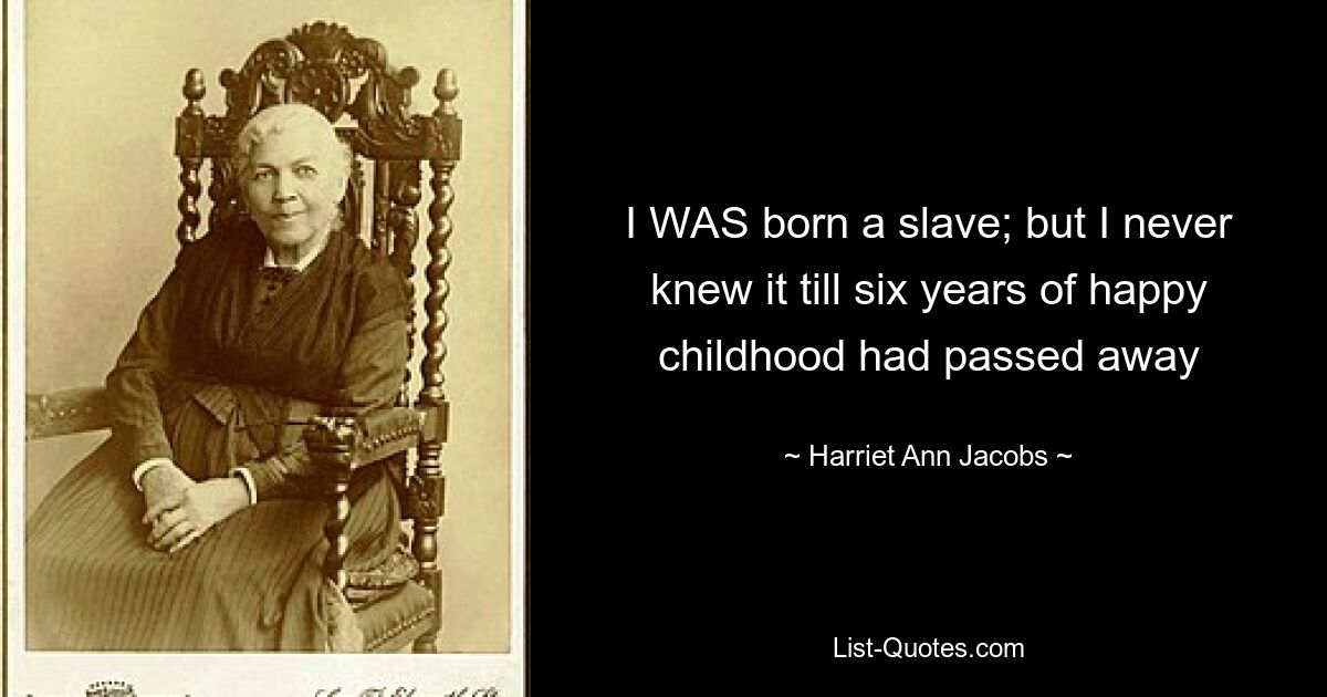 I WAS born a slave; but I never knew it till six years of happy childhood had passed away — © Harriet Ann Jacobs