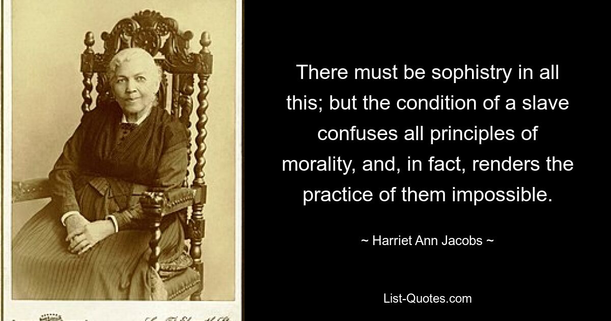 There must be sophistry in all this; but the condition of a slave confuses all principles of morality, and, in fact, renders the practice of them impossible. — © Harriet Ann Jacobs