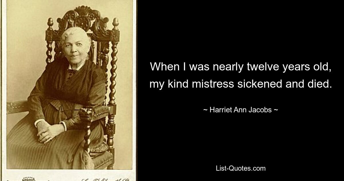 When I was nearly twelve years old, my kind mistress sickened and died. — © Harriet Ann Jacobs