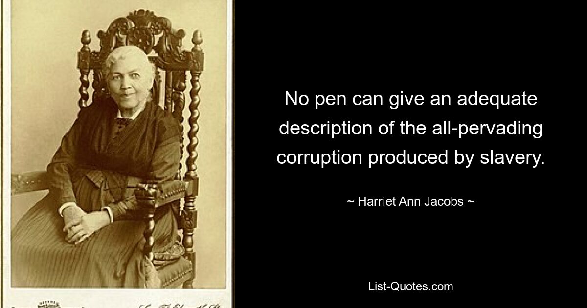 No pen can give an adequate description of the all-pervading corruption produced by slavery. — © Harriet Ann Jacobs