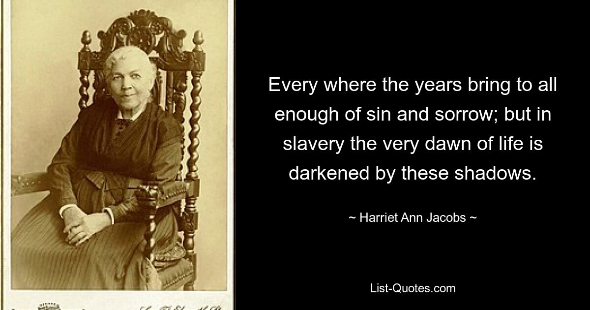 Every where the years bring to all enough of sin and sorrow; but in slavery the very dawn of life is darkened by these shadows. — © Harriet Ann Jacobs