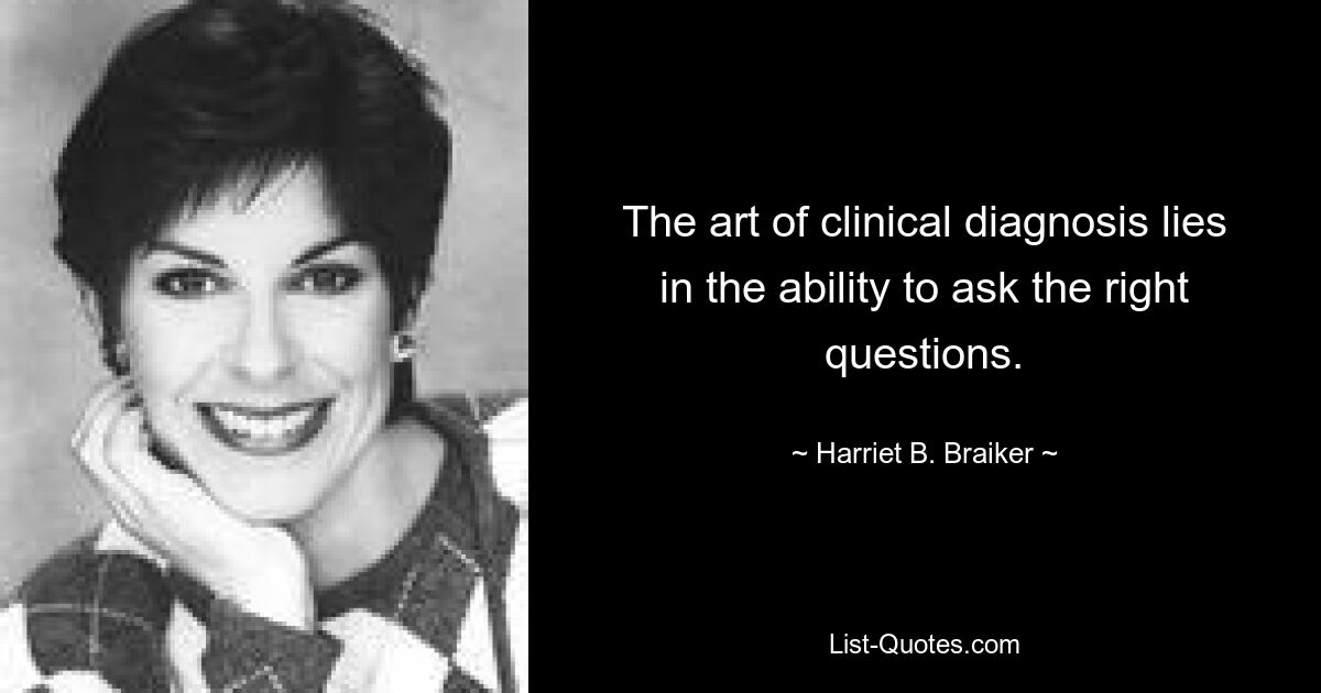 The art of clinical diagnosis lies in the ability to ask the right questions. — © Harriet B. Braiker