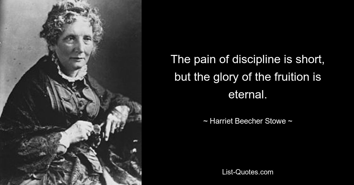 The pain of discipline is short, but the glory of the fruition is eternal. — © Harriet Beecher Stowe