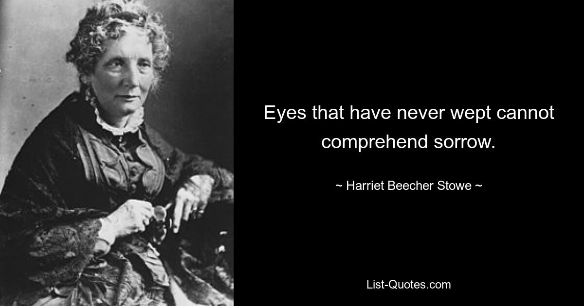 Eyes that have never wept cannot comprehend sorrow. — © Harriet Beecher Stowe