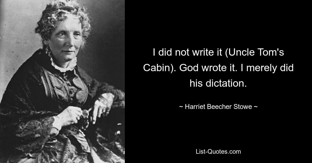 I did not write it (Uncle Tom's Cabin). God wrote it. I merely did his dictation. — © Harriet Beecher Stowe