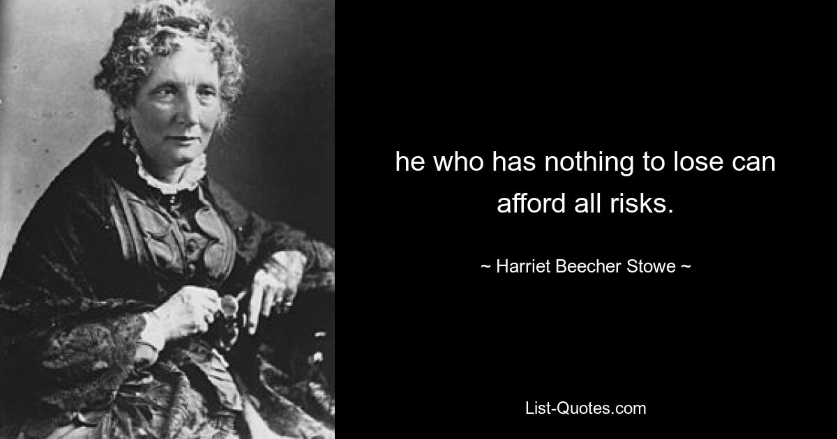 he who has nothing to lose can afford all risks. — © Harriet Beecher Stowe