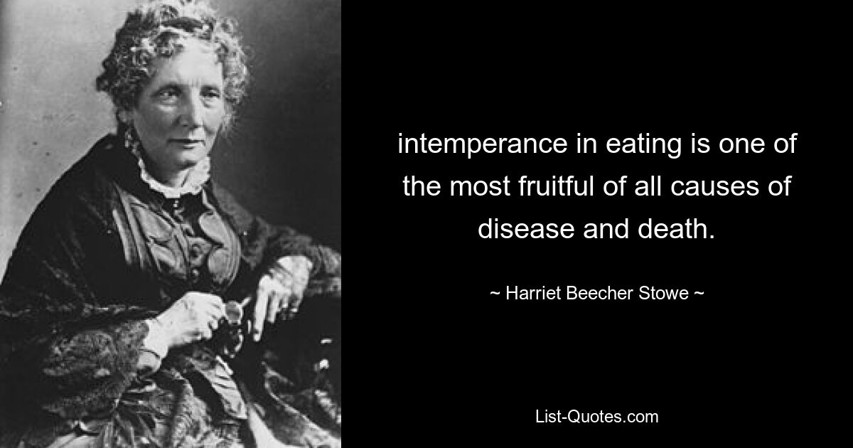 intemperance in eating is one of the most fruitful of all causes of disease and death. — © Harriet Beecher Stowe