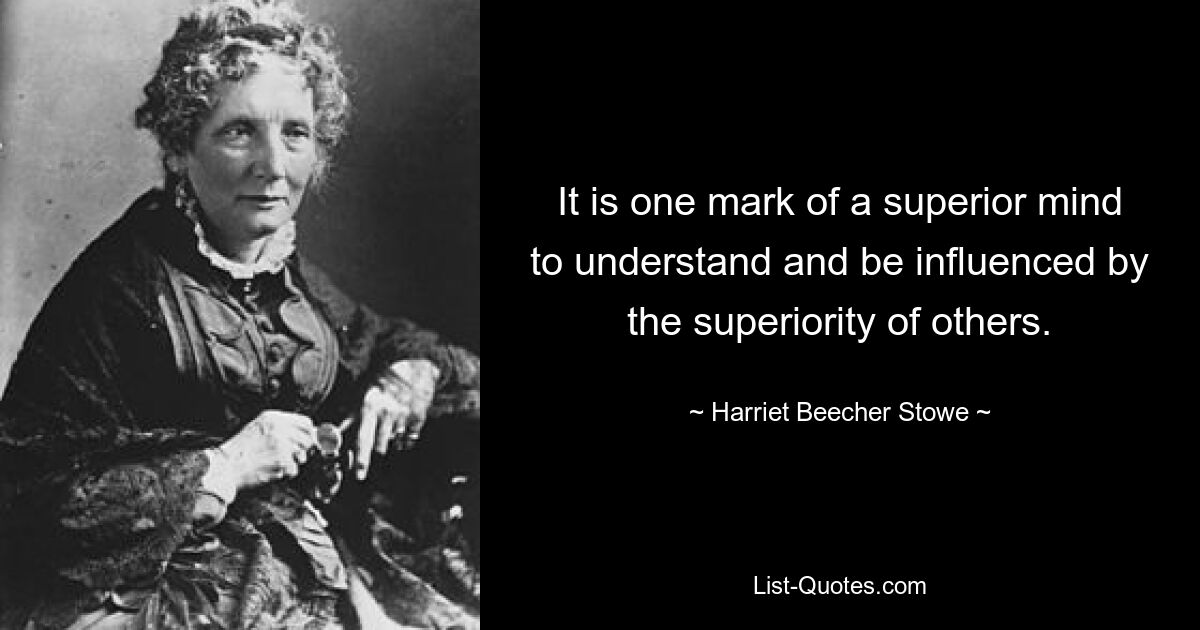 Это один из признаков превосходного ума – понимать превосходство других и поддаваться ему влиянию. — © Гарриет Бичер-Стоу