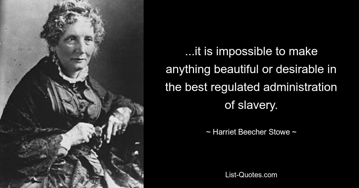 ...it is impossible to make anything beautiful or desirable in the best regulated administration of slavery. — © Harriet Beecher Stowe