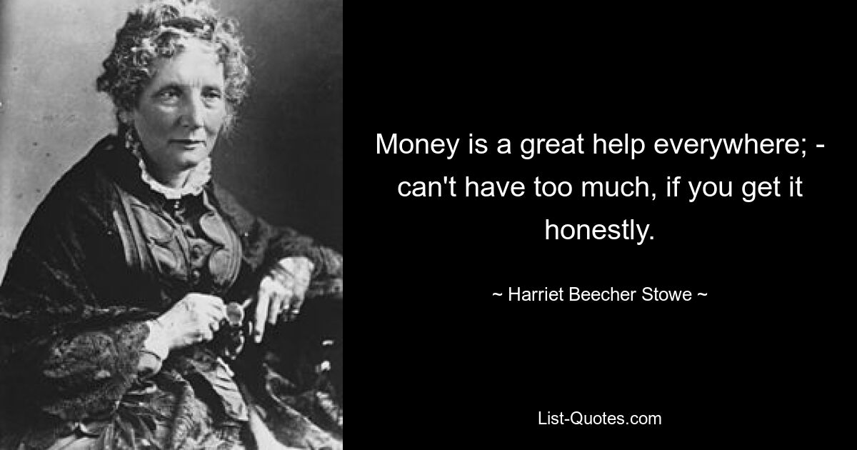 Money is a great help everywhere; - can't have too much, if you get it honestly. — © Harriet Beecher Stowe