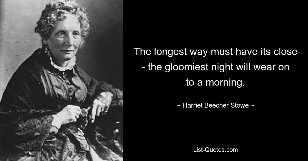 The longest way must have its close - the gloomiest night will wear on to a morning. — © Harriet Beecher Stowe