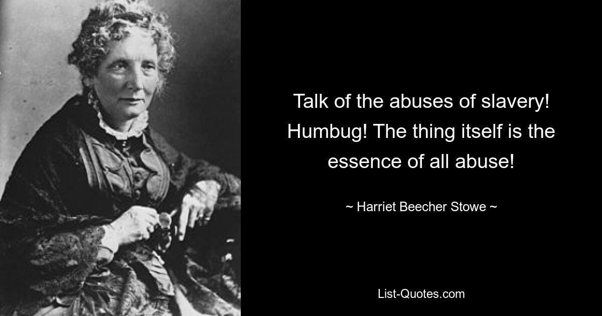 Talk of the abuses of slavery! Humbug! The thing itself is the essence of all abuse! — © Harriet Beecher Stowe