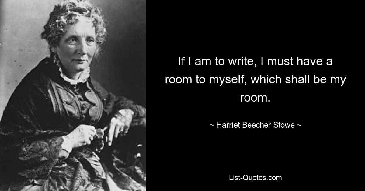 If I am to write, I must have a room to myself, which shall be my room. — © Harriet Beecher Stowe