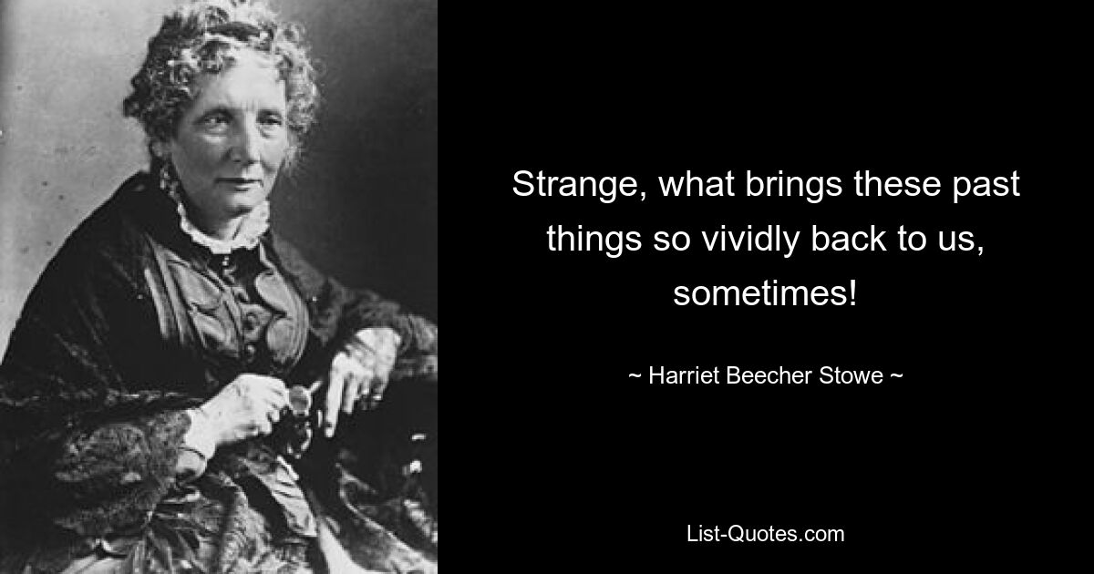 Strange, what brings these past things so vividly back to us, sometimes! — © Harriet Beecher Stowe