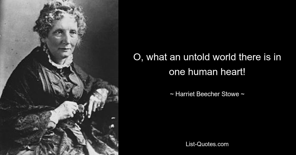 O, what an untold world there is in one human heart! — © Harriet Beecher Stowe