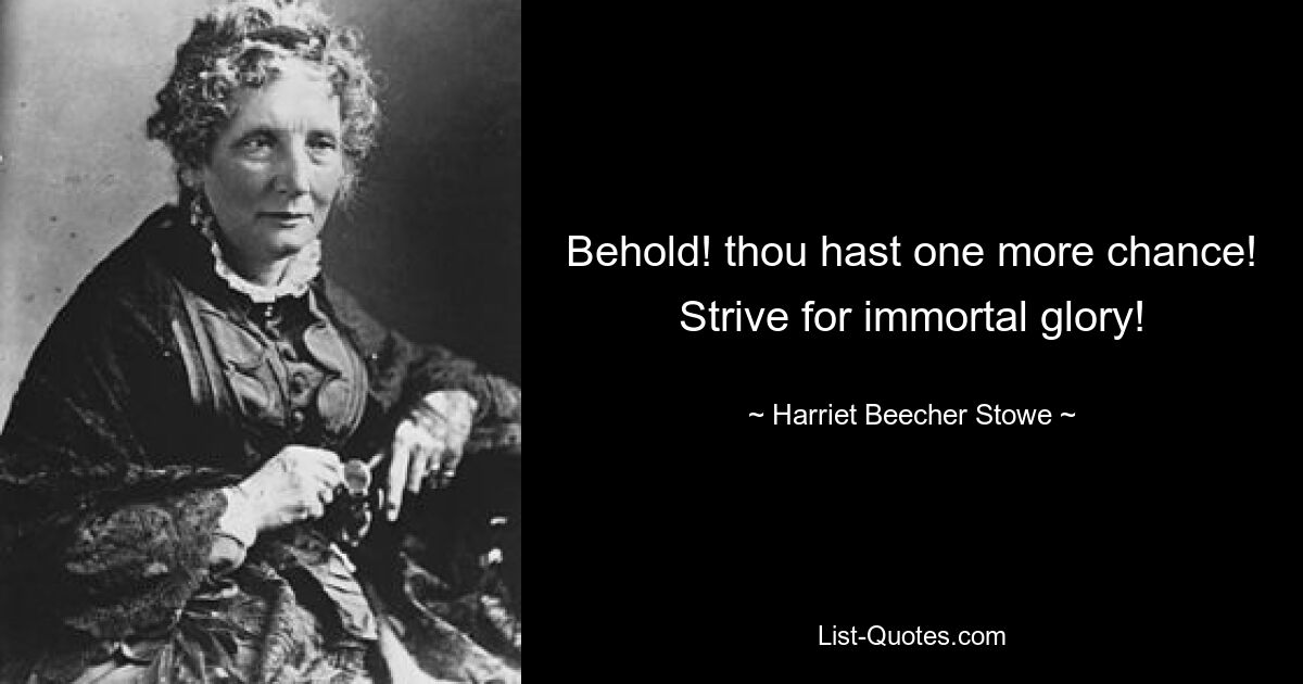 Behold! thou hast one more chance! Strive for immortal glory! — © Harriet Beecher Stowe