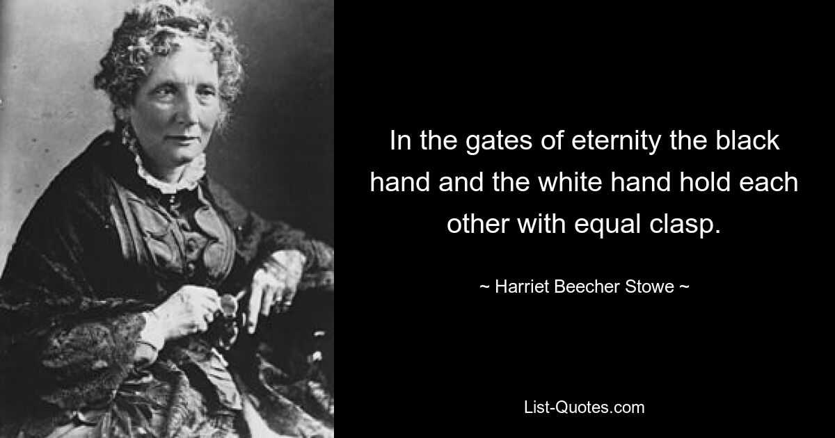 In den Toren der Ewigkeit halten sich die schwarze Hand und die weiße Hand gleichermaßen umklammert. — © Harriet Beecher Stowe 