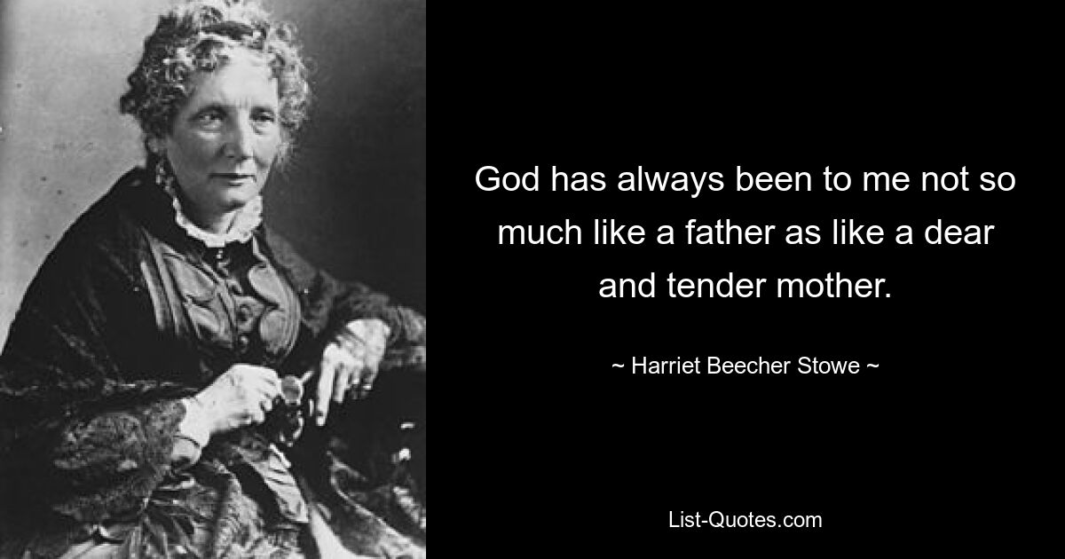 God has always been to me not so much like a father as like a dear and tender mother. — © Harriet Beecher Stowe