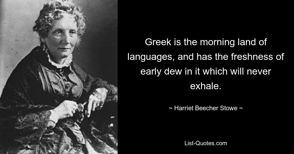 Greek is the morning land of languages, and has the freshness of early dew in it which will never exhale. — © Harriet Beecher Stowe