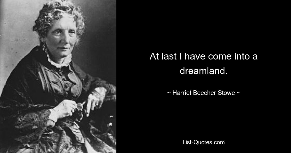 At last I have come into a dreamland. — © Harriet Beecher Stowe