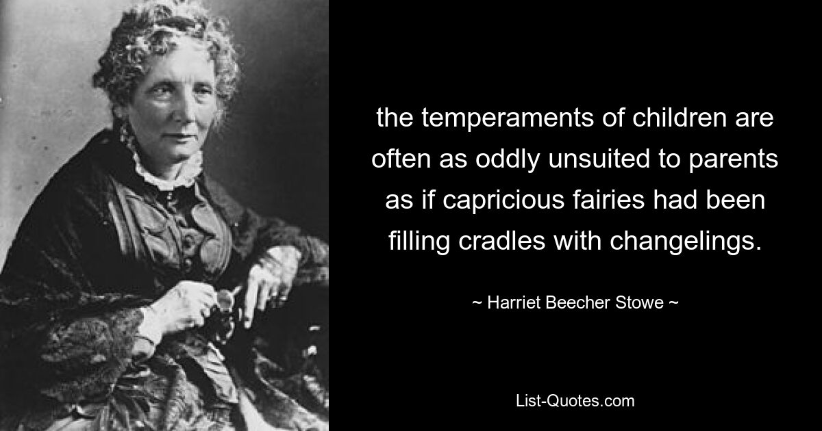 the temperaments of children are often as oddly unsuited to parents as if capricious fairies had been filling cradles with changelings. — © Harriet Beecher Stowe