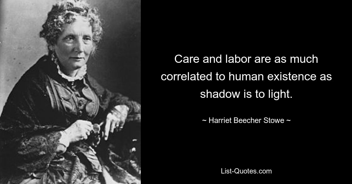 Care and labor are as much correlated to human existence as shadow is to light. — © Harriet Beecher Stowe