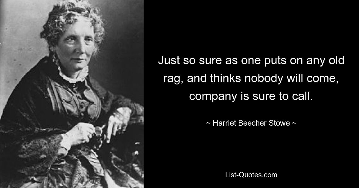 Just so sure as one puts on any old rag, and thinks nobody will come, company is sure to call. — © Harriet Beecher Stowe