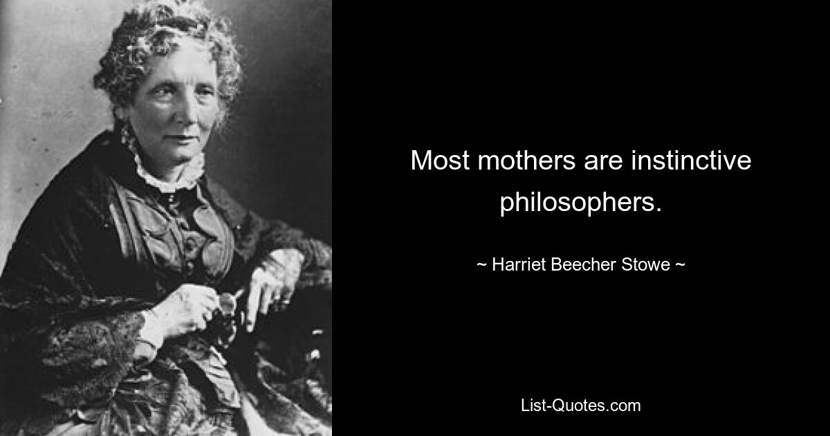 Most mothers are instinctive philosophers. — © Harriet Beecher Stowe