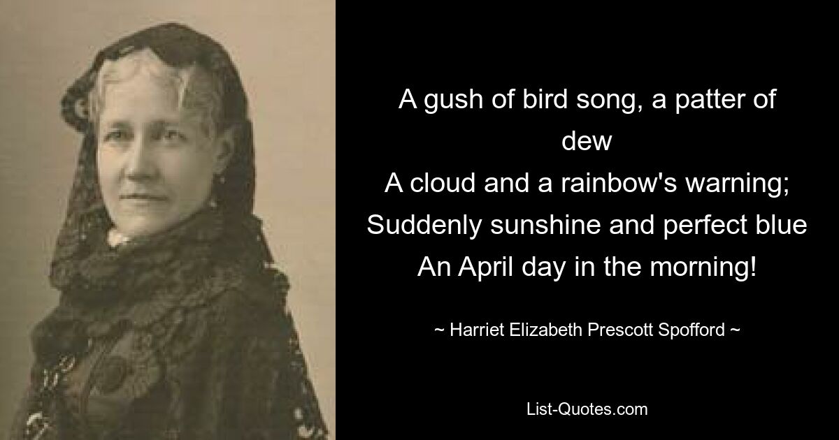 Ein Schwall Vogelgesang, ein Prasseln des Taus Eine Wolke und die Warnung eines Regenbogens; Plötzlich Sonnenschein und perfektes Blau Ein Apriltag am Morgen! — © Harriet Elizabeth Prescott Spofford 