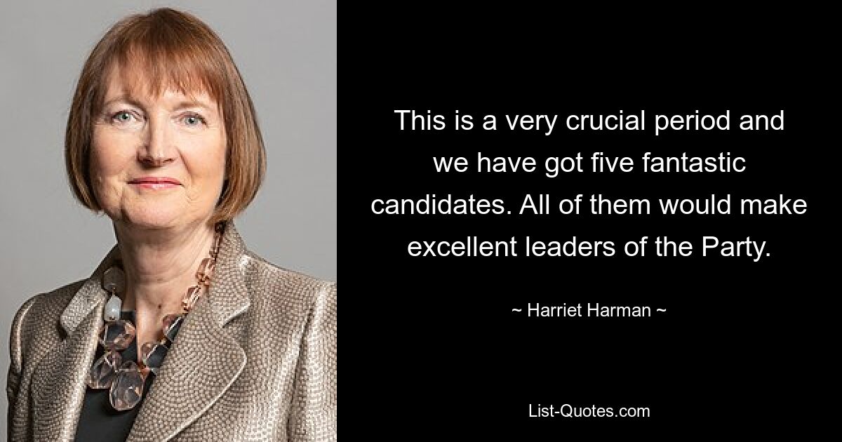 This is a very crucial period and we have got five fantastic candidates. All of them would make excellent leaders of the Party. — © Harriet Harman