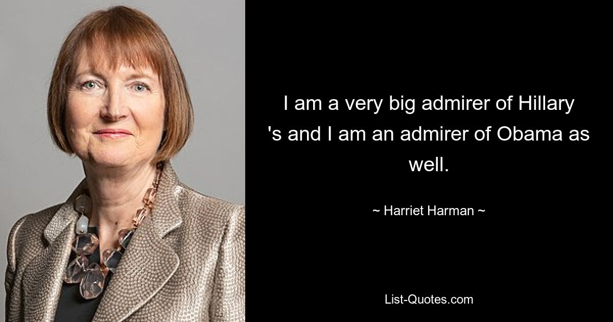 I am a very big admirer of Hillary 's and I am an admirer of Obama as well. — © Harriet Harman