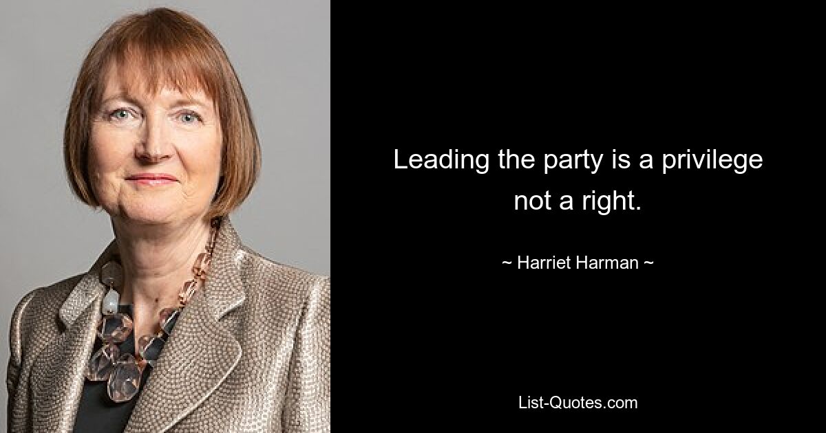 Leading the party is a privilege not a right. — © Harriet Harman