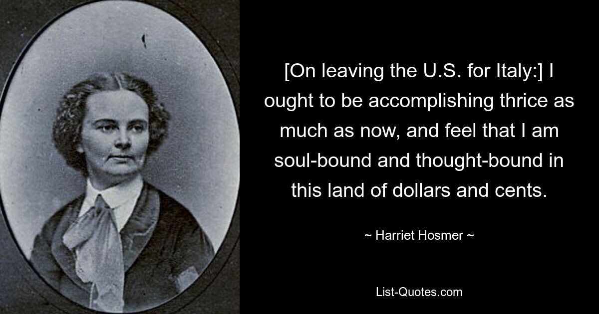 [On leaving the U.S. for Italy:] I ought to be accomplishing thrice as much as now, and feel that I am soul-bound and thought-bound in this land of dollars and cents. — © Harriet Hosmer