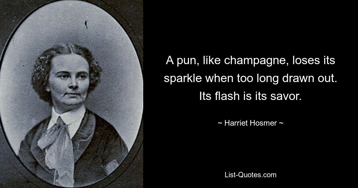 A pun, like champagne, loses its sparkle when too long drawn out. Its flash is its savor. — © Harriet Hosmer