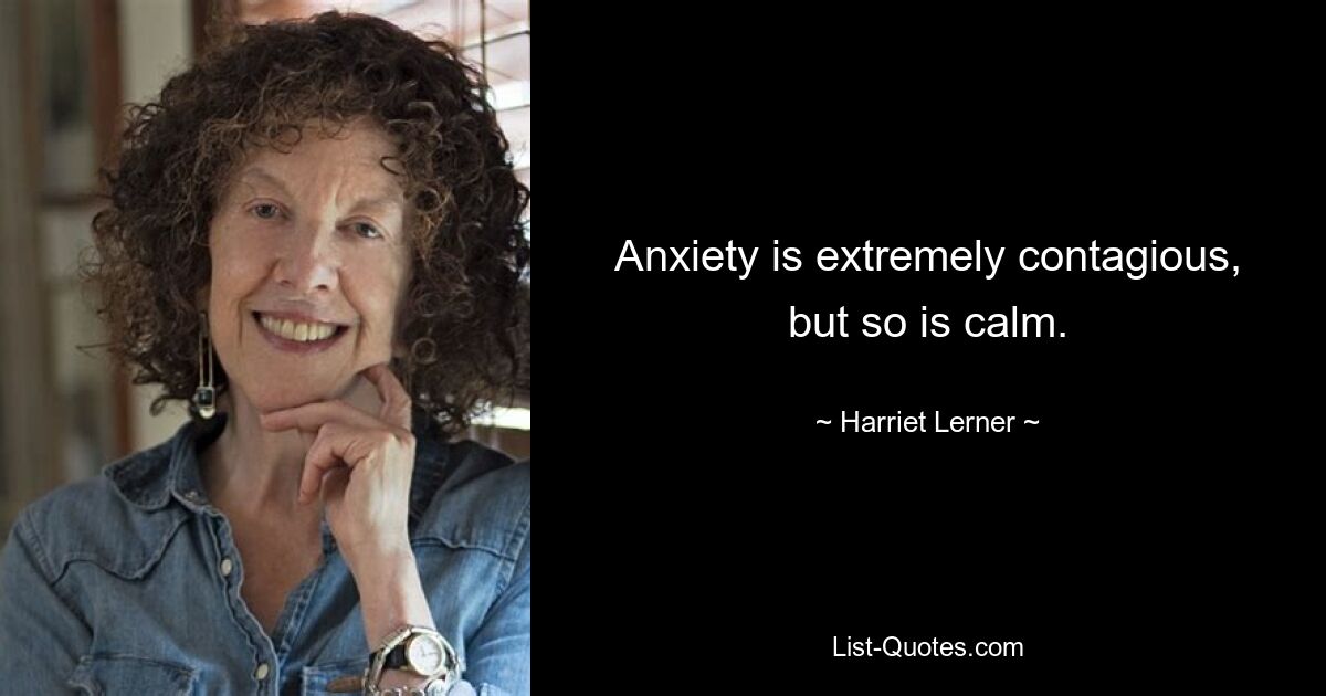 Anxiety is extremely contagious, but so is calm. — © Harriet Lerner