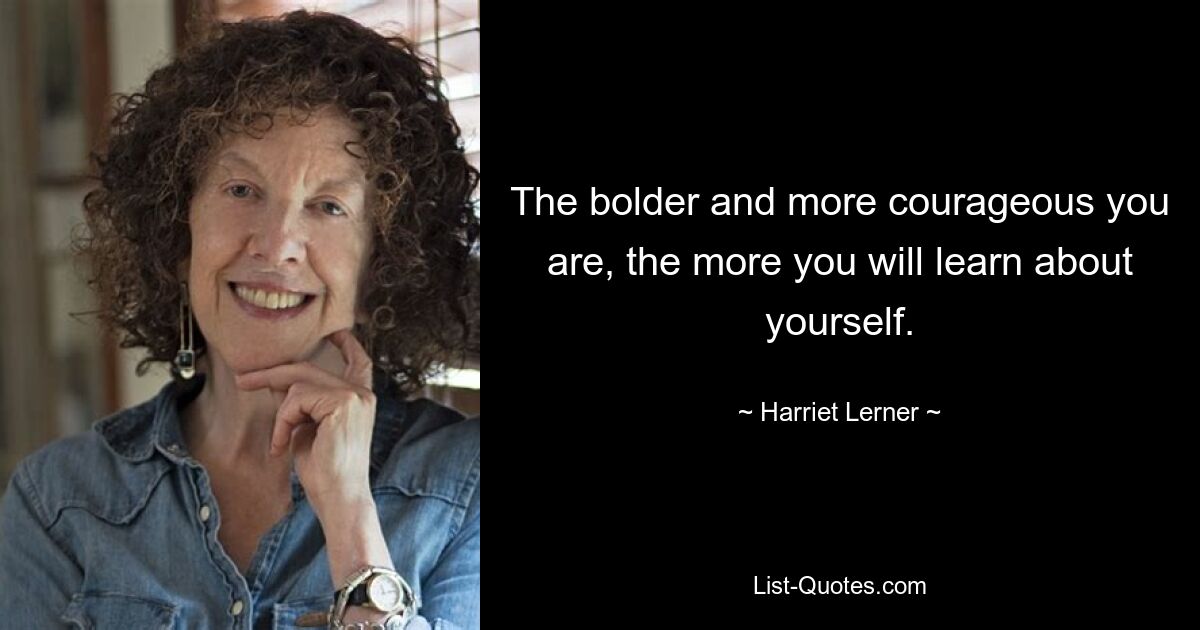 The bolder and more courageous you are, the more you will learn about yourself. — © Harriet Lerner