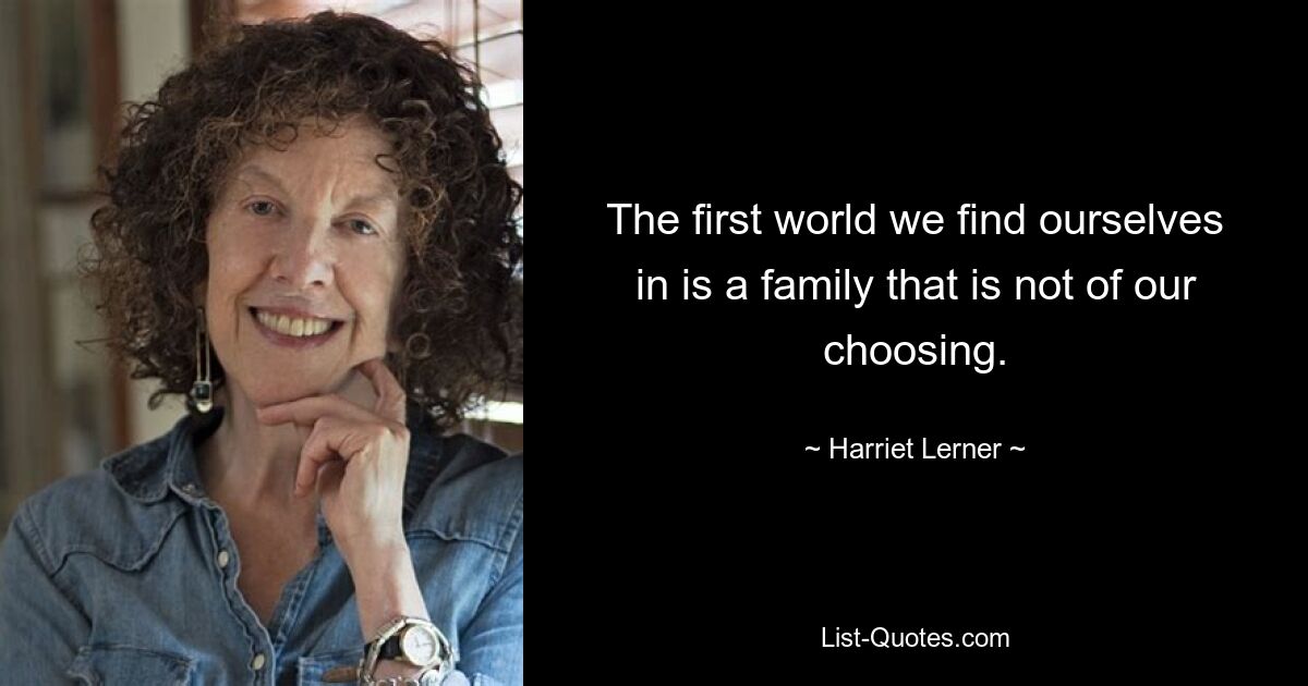 The first world we find ourselves in is a family that is not of our choosing. — © Harriet Lerner