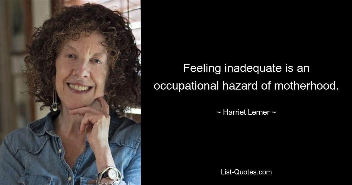 Feeling inadequate is an occupational hazard of motherhood. — © Harriet Lerner