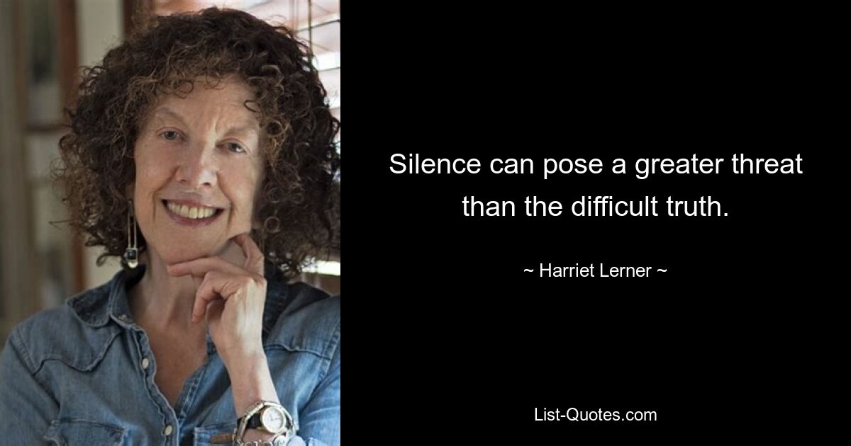 Silence can pose a greater threat than the difficult truth. — © Harriet Lerner