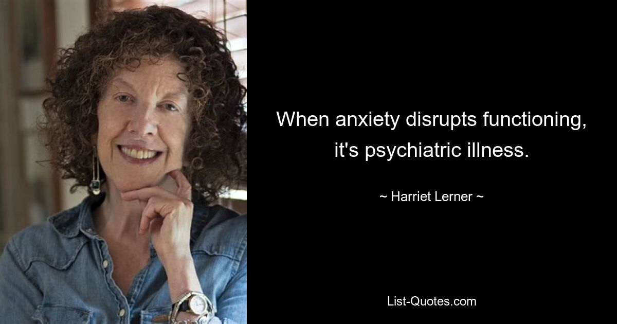 When anxiety disrupts functioning, it's psychiatric illness. — © Harriet Lerner