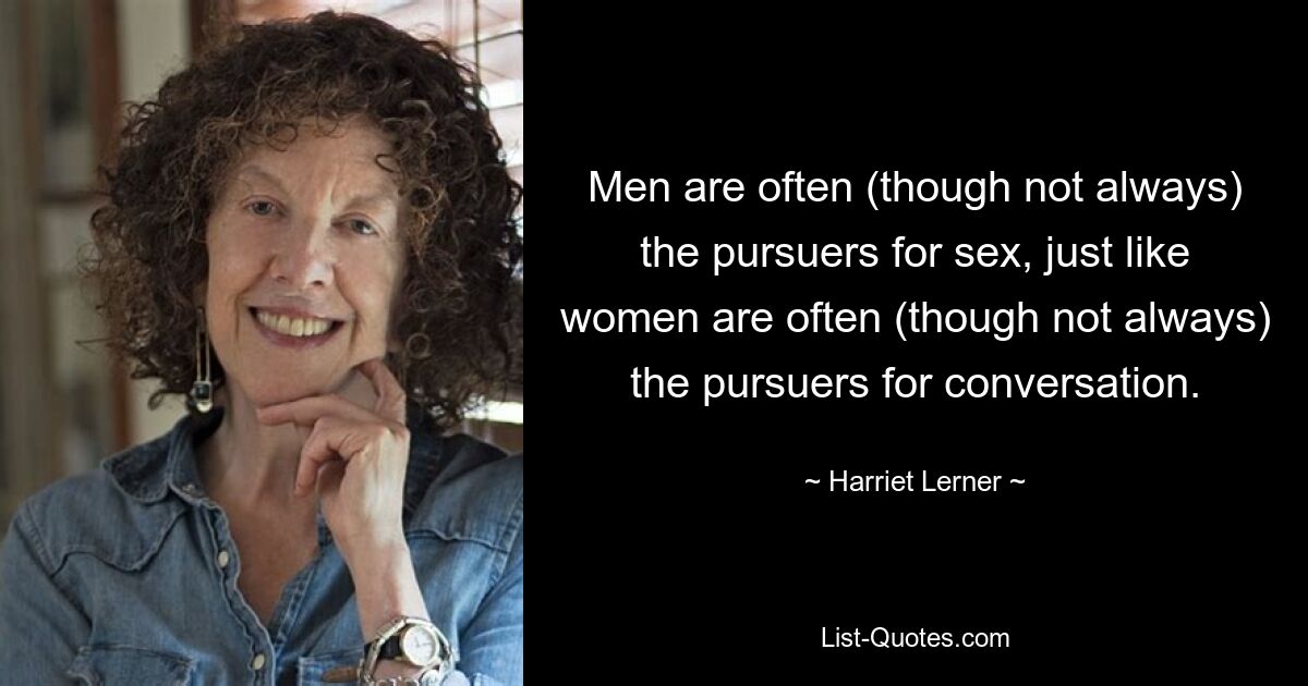 Men are often (though not always) the pursuers for sex, just like women are often (though not always) the pursuers for conversation. — © Harriet Lerner