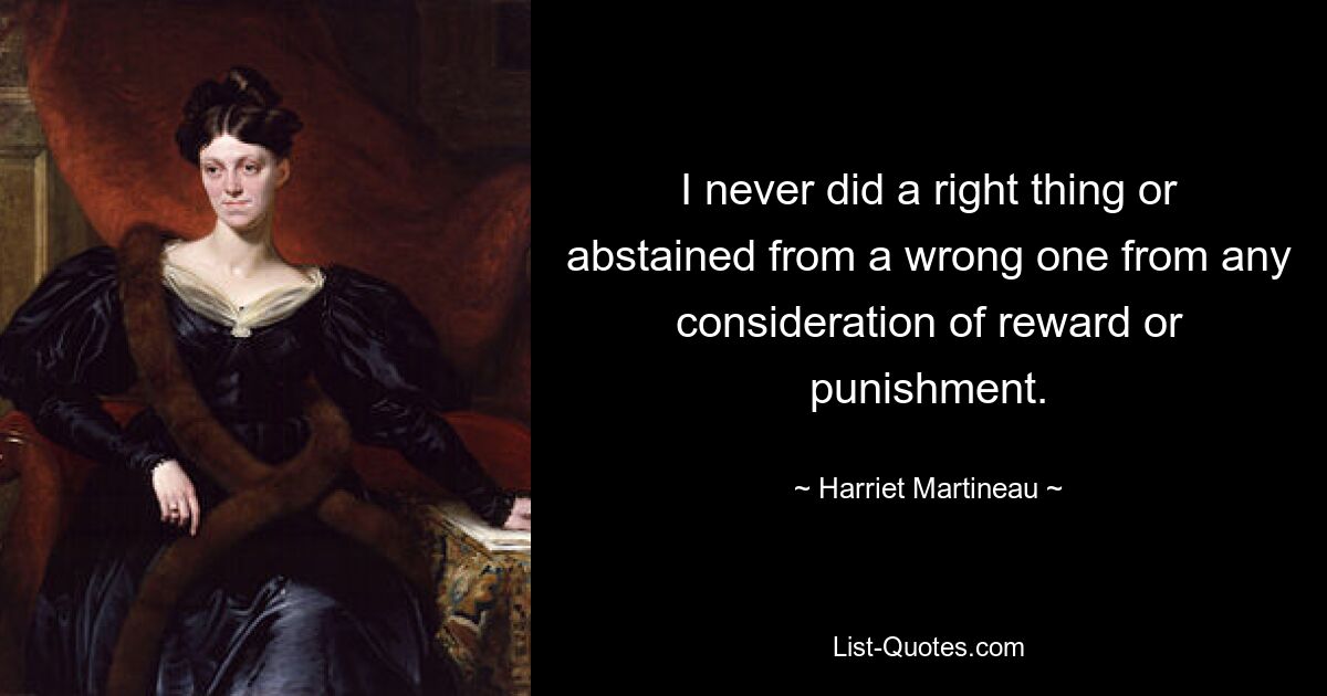 I never did a right thing or abstained from a wrong one from any consideration of reward or punishment. — © Harriet Martineau